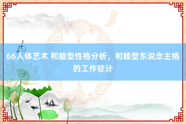 66人体艺术 和睦型性格分析，和睦型东说念主格的工作狡计