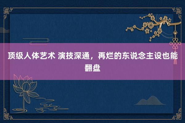 顶级人体艺术 演技深通，再烂的东说念主设也能翻盘