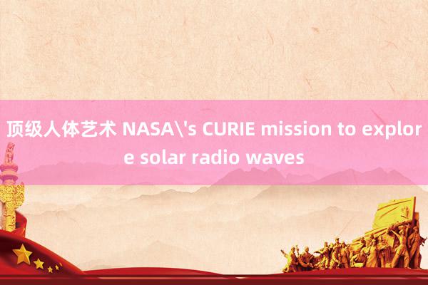 顶级人体艺术 NASA's CURIE mission to explore solar radio waves