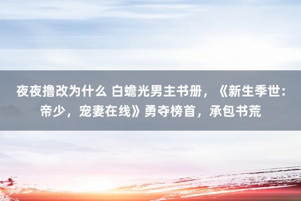 夜夜撸改为什么 白蟾光男主书册，《新生季世：帝少，宠妻在线》勇夺榜首，承包书荒