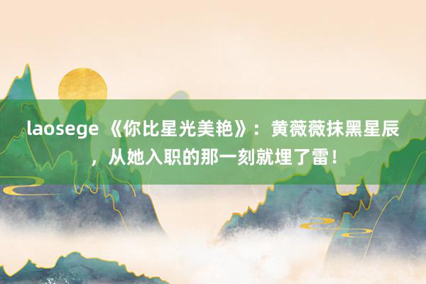 laosege 《你比星光美艳》：黄薇薇抹黑星辰，从她入职的那一刻就埋了雷！