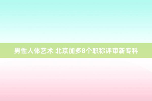 男性人体艺术 北京加多8个职称评审新专科