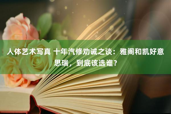 人体艺术写真 十年汽修劝诫之谈：雅阁和凯好意思瑞，到底该选谁？