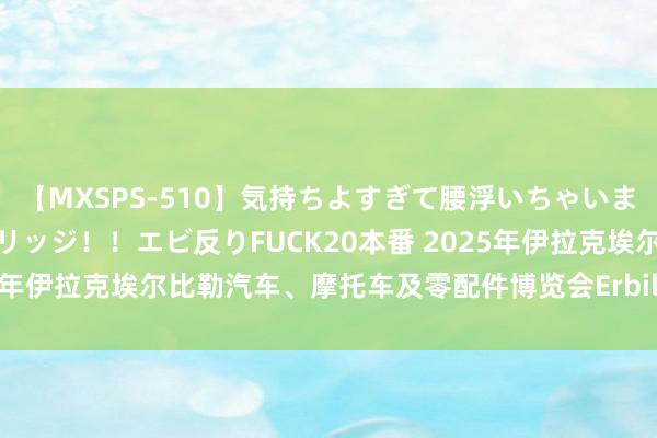 【MXSPS-510】気持ちよすぎて腰浮いちゃいました！絶頂のイクイクブリッジ！！エビ反りFUCK20本番 2025年伊拉克埃尔比勒汽车、摩托车及零配件博览会Erbil Autoshow