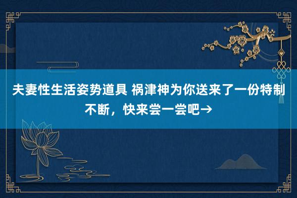 夫妻性生活姿势道具 祸津神为你送来了一份特制不断，快来尝一尝吧→