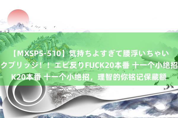 【MXSPS-510】気持ちよすぎて腰浮いちゃいました！絶頂のイクイクブリッジ！！エビ反りFUCK20本番 十一个小绝招，理智的你铭记保藏额