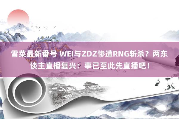 雪菜最新番号 WEI与ZDZ惨遭RNG斩杀？两东谈主直播复兴：事已至此先直播吧！