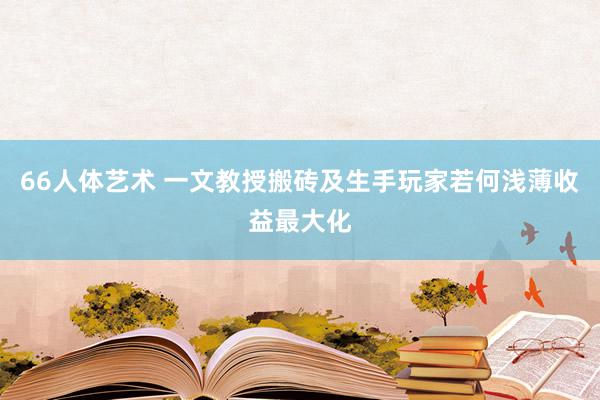 66人体艺术 一文教授搬砖及生手玩家若何浅薄收益最大化