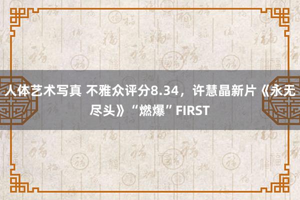 人体艺术写真 不雅众评分8.34，许慧晶新片《永无尽头》“燃爆”FIRST