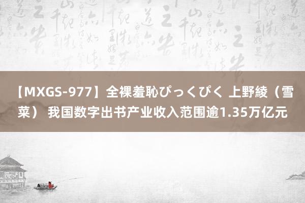 【MXGS-977】全裸羞恥ぴっくぴく 上野綾（雪菜） 我国数字出书产业收入范围逾1.35万亿元