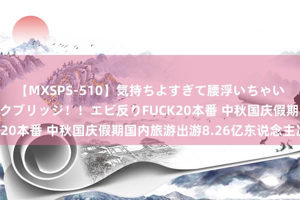 【MXSPS-510】気持ちよすぎて腰浮いちゃいました！絶頂のイクイクブリッジ！！エビ反りFUCK20本番 中秋国庆假期国内旅游出游8.26亿东说念主次