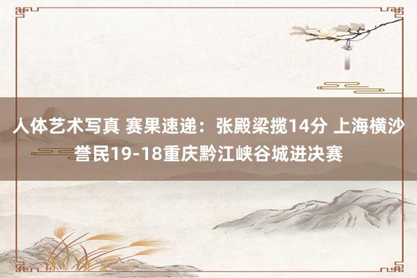 人体艺术写真 赛果速递：张殿梁揽14分 上海横沙誉民19-18重庆黔江峡谷城进决赛