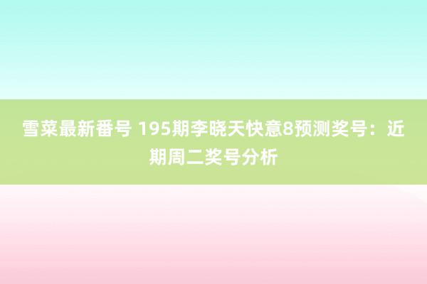 雪菜最新番号 195期李晓天快意8预测奖号：近期周二奖号分析