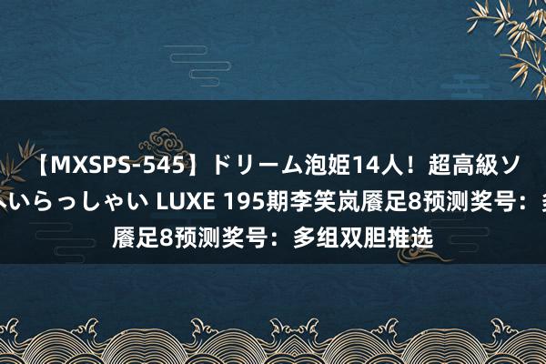 【MXSPS-545】ドリーム泡姫14人！超高級ソープランドへいらっしゃい LUXE 195期李笑岚餍足8预测奖号：多组双胆推选