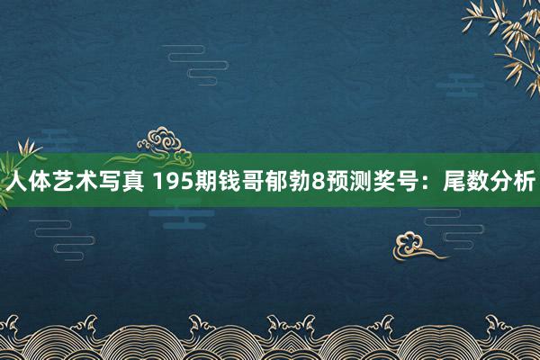 人体艺术写真 195期钱哥郁勃8预测奖号：尾数分析