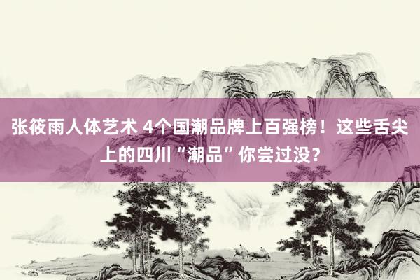 张筱雨人体艺术 4个国潮品牌上百强榜！这些舌尖上的四川“潮品”你尝过没？