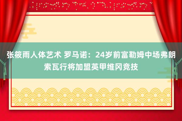 张筱雨人体艺术 罗马诺：24岁前富勒姆中场弗朗索瓦行将加盟英甲维冈竞技