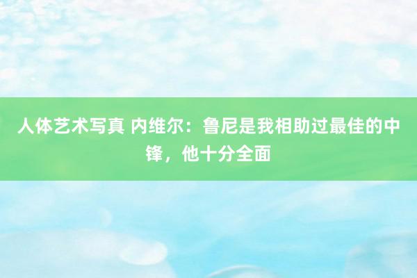 人体艺术写真 内维尔：鲁尼是我相助过最佳的中锋，他十分全面