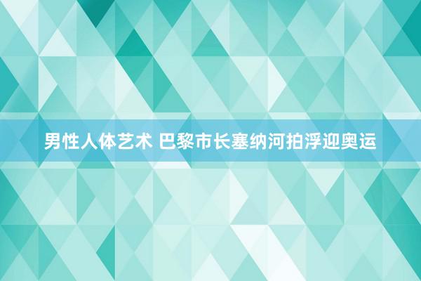 男性人体艺术 巴黎市长塞纳河拍浮迎奥运