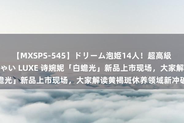 【MXSPS-545】ドリーム泡姫14人！超高級ソープランドへいらっしゃい LUXE 诗婉妮「白蟾光」新品上市现场，大家解读黄褐斑休养领域新冲破