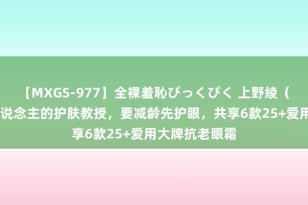 【MXGS-977】全裸羞恥ぴっくぴく 上野綾（雪菜） 过来东说念主的护肤教授，要减龄先护眼，共享6款25+爱用大牌抗老眼霜