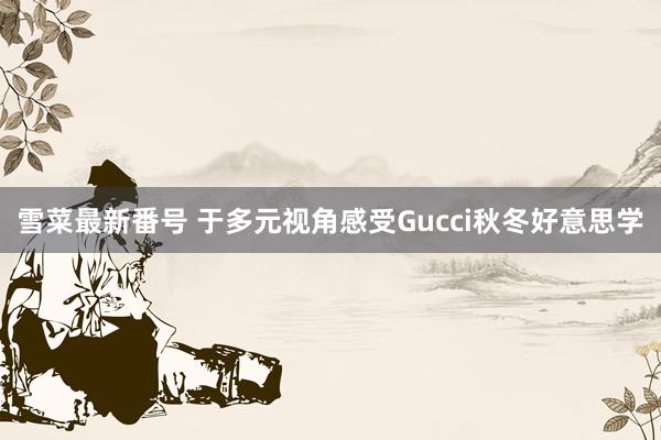 雪菜最新番号 于多元视角感受Gucci秋冬好意思学