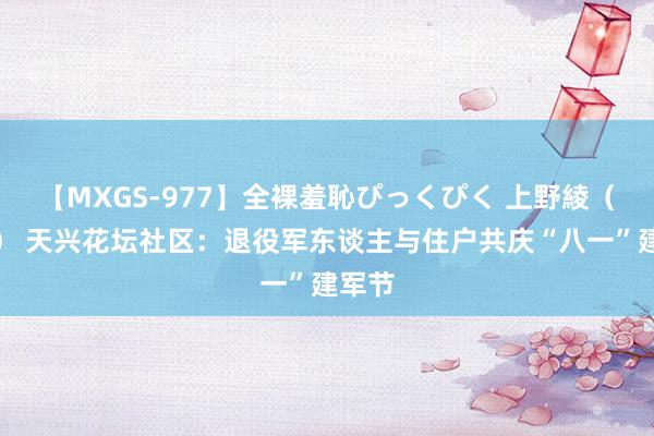 【MXGS-977】全裸羞恥ぴっくぴく 上野綾（雪菜） 天兴花坛社区：退役军东谈主与住户共庆“八一”建军节