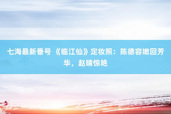 七海最新番号 《临江仙》定妆照：陈德容嫩回芳华，赵晴惊艳