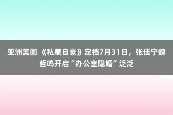 亚洲美图 《私藏自豪》定档7月31日，张佳宁魏哲鸣开启“办公室隐婚”泛泛