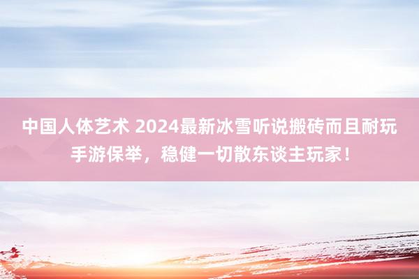 中国人体艺术 2024最新冰雪听说搬砖而且耐玩手游保举，稳健一切散东谈主玩家！