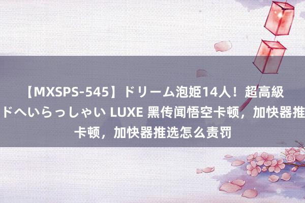 【MXSPS-545】ドリーム泡姫14人！超高級ソープランドへいらっしゃい LUXE 黑传闻悟空卡顿，加快器推选怎么责罚