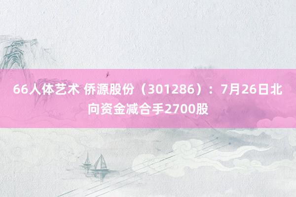 66人体艺术 侨源股份（301286）：7月26日北向资金减合手2700股