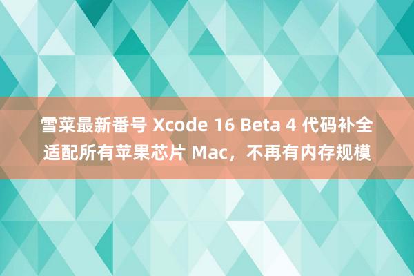 雪菜最新番号 Xcode 16 Beta 4 代码补全适配所有苹果芯片 Mac，不再有内存规模