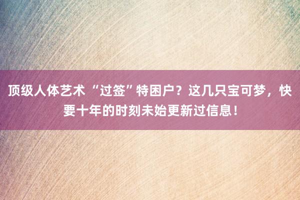 顶级人体艺术 “过签”特困户？这几只宝可梦，快要十年的时刻未始更新过信息！