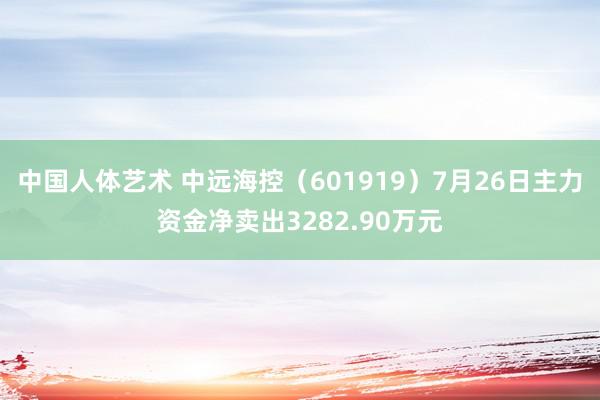 中国人体艺术 中远海控（601919）7月26日主力资金净卖出3282.90万元