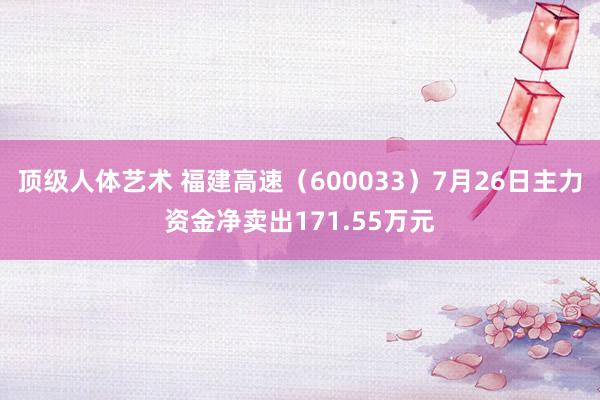 顶级人体艺术 福建高速（600033）7月26日主力资金净卖出171.55万元