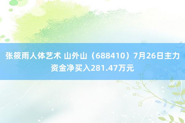 张筱雨人体艺术 山外山（688410）7月26日主力资金净买入281.47万元