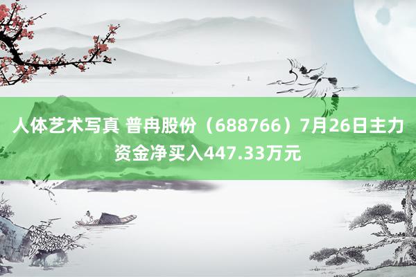 人体艺术写真 普冉股份（688766）7月26日主力资金净买入447.33万元