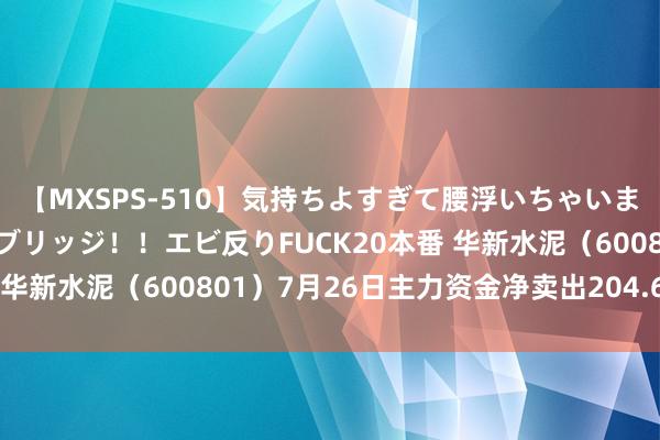 【MXSPS-510】気持ちよすぎて腰浮いちゃいました！絶頂のイクイクブリッジ！！エビ反りFUCK20本番 华新水泥（600801）7月26日主力资金净卖出204.60万元