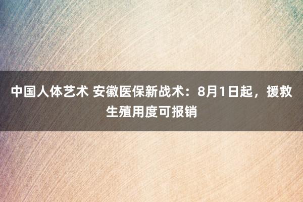 中国人体艺术 安徽医保新战术：8月1日起，援救生殖用度可报销