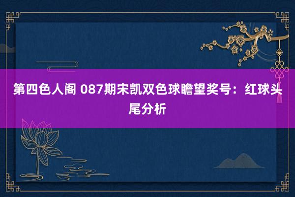 第四色人阁 087期宋凯双色球瞻望奖号：红球头尾分析