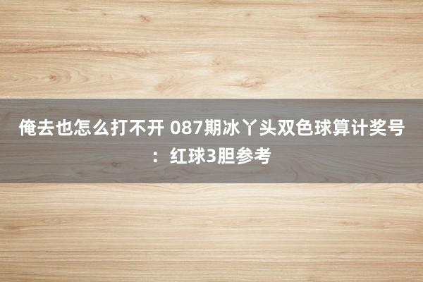 俺去也怎么打不开 087期冰丫头双色球算计奖号：红球3胆参考