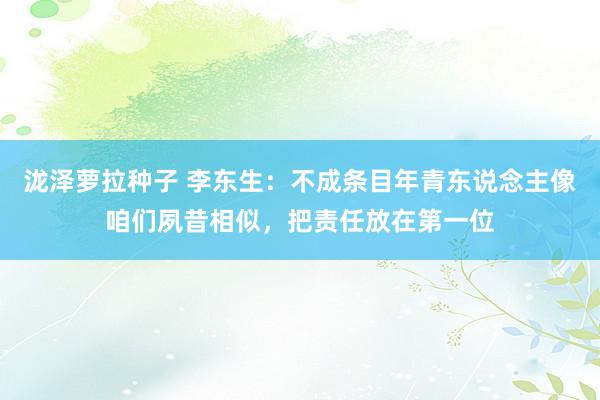 泷泽萝拉种子 李东生：不成条目年青东说念主像咱们夙昔相似，把责任放在第一位