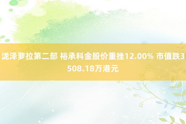 泷泽萝拉第二部 裕承科金股价重挫12.00% 市值跌3508.18万港元