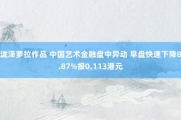 泷泽萝拉作品 中国艺术金融盘中异动 早盘快速下降8.87%报0.113港元