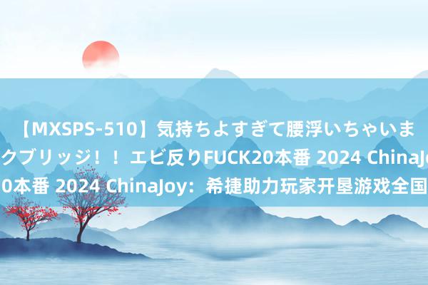 【MXSPS-510】気持ちよすぎて腰浮いちゃいました！絶頂のイクイクブリッジ！！エビ反りFUCK20本番 2024 ChinaJoy：希捷助力玩家开垦游戏全国