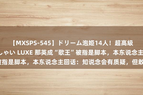 【MXSPS-545】ドリーム泡姫14人！超高級ソープランドへいらっしゃい LUXE 那英成“歌王”被指是脚本，本东说念主回话：知说念会有质疑，但敢接纳！