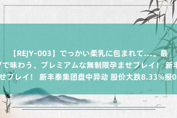 【REJY-003】でっかい柔乳に包まれて…。最高級ヌルヌル中出しソープで味わう、プレミアムな無制限孕ませプレイ！ 新丰泰集团盘中异动 股价大跌8.33%报0.495港元