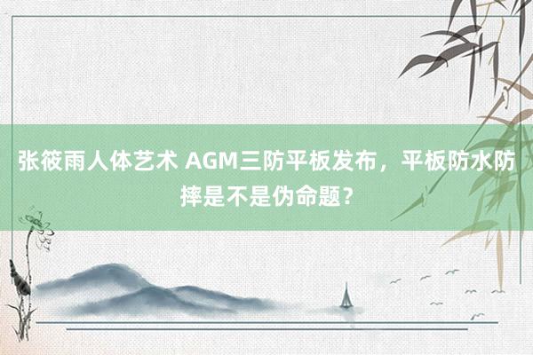 张筱雨人体艺术 AGM三防平板发布，平板防水防摔是不是伪命题？