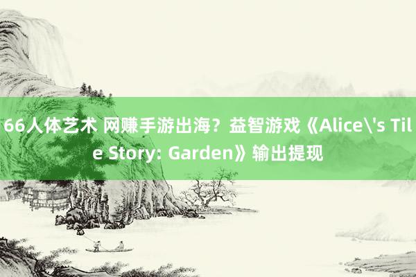 66人体艺术 网赚手游出海？益智游戏《Alice's Tile Story: Garden》输出提现